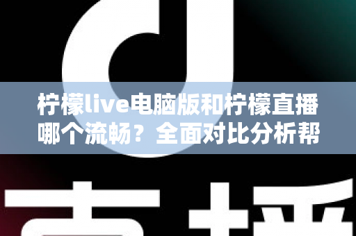 柠檬live电脑版和柠檬直播哪个流畅?全面对比分析帮你找到最佳观看体验方案 柠檬live电脑版和柠檬直播哪个流畅?全面对比分析帮你找到最佳观看体验方案
