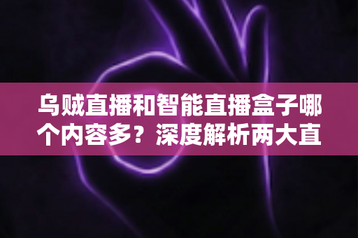 乌贼直播和智能直播盒子哪个内容多？深度解析两大直播平台的内容储备与选择指南