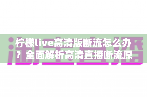 柠檬live高清版断流怎么办?全面解析高清直播断流原因与实用解决方法,助你畅享丝滑观看体验 柠檬live高清版断流怎么办?全面解析高清直播断流原因与实用解决方法,助你畅享丝滑观看体验
