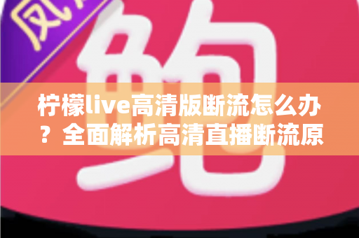 柠檬live高清版断流怎么办？全面解析高清直播断流原因与实用解决方法，助你畅享丝滑观看体验