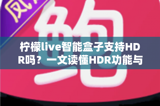 柠檬live智能盒子支持HDR吗？一文读懂HDR功能与选购全攻略