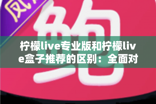 柠檬live专业版和柠檬live盒子推荐的区别:全面对比解析,帮你找到最适合的直播方案 柠檬live专业版和柠檬live盒子推荐的区别:全面对比解析,帮你找到最适合的直播方案