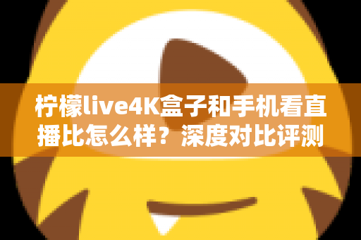 柠檬live4K盒子和手机看直播比怎么样?深度对比评测帮你选对观影方式 柠檬live4K盒子和手机看直播比怎么样?深度对比评测帮你选对观影方式