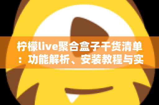柠檬live聚合盒子干货清单:功能解析、安装教程与实用技巧一站式指南 柠檬live聚合盒子干货清单:功能解析、安装教程与实用技巧一站式指南