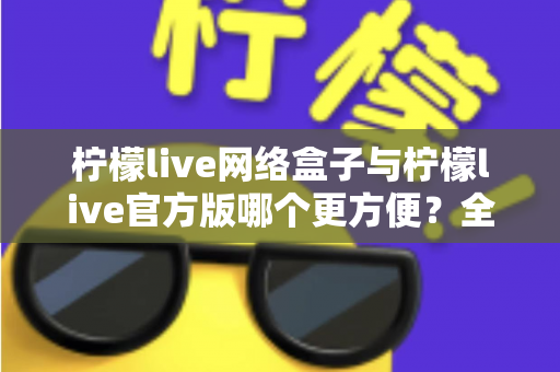 柠檬live网络盒子与柠檬live官方版哪个更方便?全方位深度对比指南 柠檬live网络盒子与柠檬live官方版哪个更方便?全方位深度对比指南