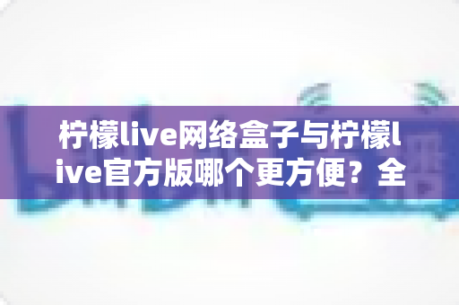 柠檬live网络盒子与柠檬live官方版哪个更方便?全方位深度对比指南 柠檬live网络盒子与柠檬live官方版哪个更方便?全方位深度对比指南