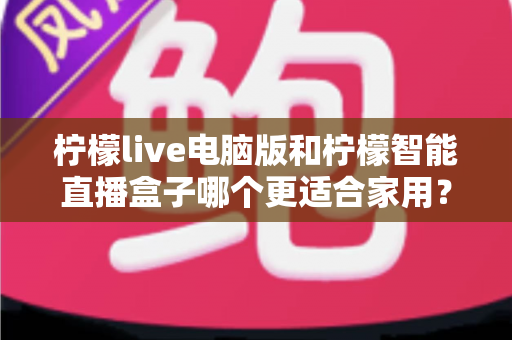 柠檬live电脑版和柠檬智能直播盒子哪个更适合家用？家用直播设备深度对比与选购全攻略