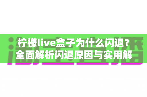 柠檬live盒子为什么闪退?全面解析闪退原因与实用解决方案 柠檬live盒子为什么闪退?全面解析闪退原因与实用解决方案