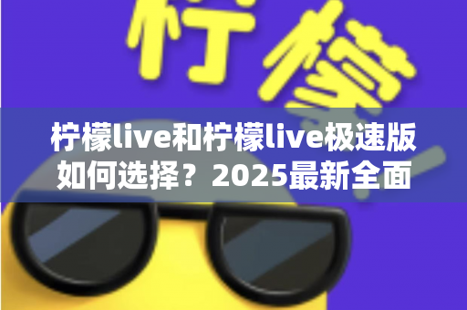 柠檬live和柠檬live极速版如何选择？2025最新全面对比指南，帮你找到最适合的那一款