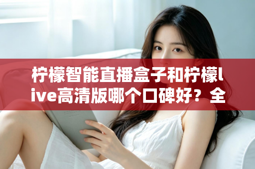 柠檬智能直播盒子和柠檬live高清版哪个口碑好？全面对比测评与选购指南
