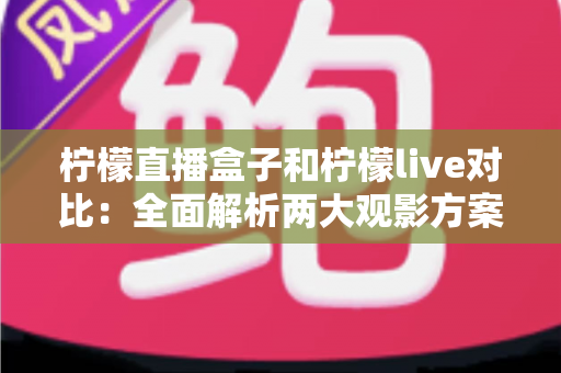 柠檬直播盒子和柠檬live对比：全面解析两大观影方案，帮你选出最适合自己的选择