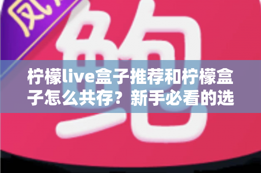 柠檬live盒子推荐和柠檬盒子怎么共存？新手必看的选购与双应用安装全攻略