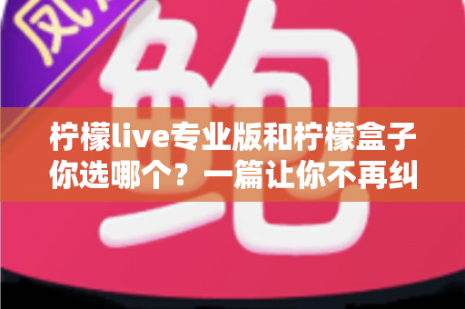 柠檬live专业版和柠檬盒子你选哪个？一篇让你不再纠结的深度对比指南