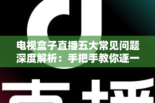 电视盒子直播五大常见问题深度解析：手把手教你逐一击破卡顿、黑屏与闪退难题