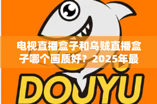 电视直播盒子和乌贼直播盒子哪个画质好？2025年最新选购指南深度解析