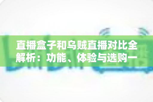 直播盒子和乌贼直播对比全解析：功能、体验与选购一站式指南