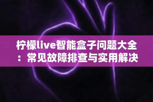 柠檬live智能盒子问题大全：常见故障排查与实用解决指南