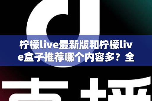 柠檬live最新版和柠檬live盒子推荐哪个内容多?全方位对比评测助你选出最全片源方案 柠檬live最新版和柠檬live盒子推荐哪个内容多?全方位对比评测助你选出最全片源方案