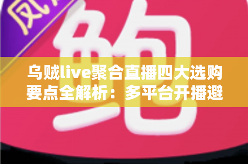 乌贼live聚合直播四大选购要点全解析：多平台开播避坑指南，一篇帮你选对工具