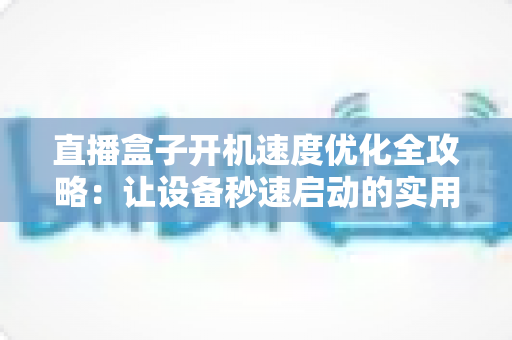 直播盒子开机速度优化全攻略:让设备秒速启动的实用技巧与深度解析 直播盒子开机速度优化全攻略:让设备秒速启动的实用技巧与深度解析