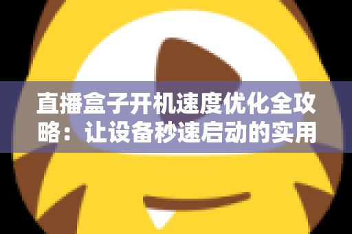 直播盒子开机速度优化全攻略:让设备秒速启动的实用技巧与深度解析 直播盒子开机速度优化全攻略:让设备秒速启动的实用技巧与深度解析