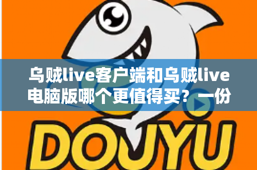 乌贼live客户端和乌贼live电脑版哪个更值得买？一份帮你省钱避坑的深度对比指南
