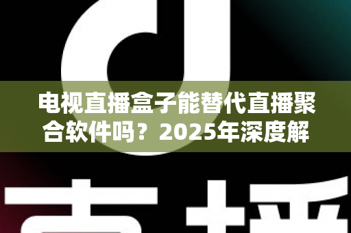 电视直播盒子能替代直播聚合软件吗?2025年深度解析两者差异与选择指南 电视直播盒子能替代直播聚合软件吗?2025年深度解析两者差异与选择指南