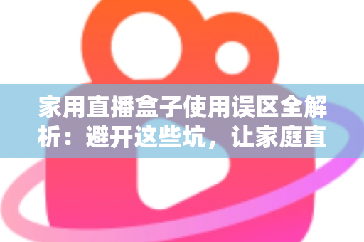 家用直播盒子使用误区全解析:避开这些坑,让家庭直播画质与人气双双提升 家用直播盒子使用误区全解析:避开这些坑,让家庭直播画质与人气双双提升