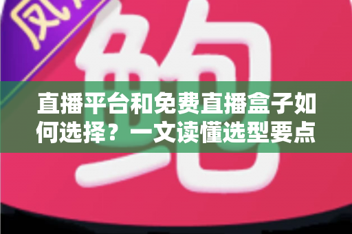 直播平台和免费直播盒子如何选择？一文读懂选型要点与避坑指南