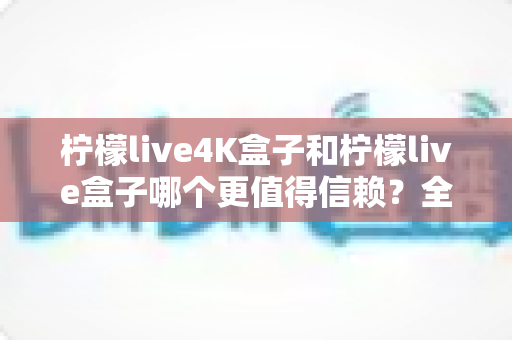 柠檬live4K盒子和柠檬live盒子哪个更值得信赖?全面深度对比评测,帮你选对不踩坑 柠檬live4K盒子和柠檬live盒子哪个更值得信赖?全面深度对比评测,帮你选对不踩坑