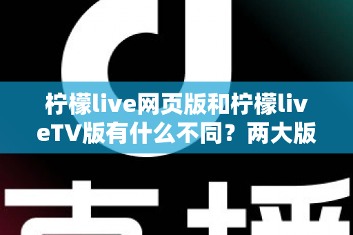 柠檬live网页版和柠檬liveTV版有什么不同？两大版本深度对比解析，帮你找到最适合的观看方式
