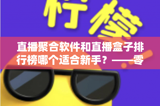 直播聚合软件和直播盒子排行榜哪个适合新手？——零基础用户的一站式入门选择指南