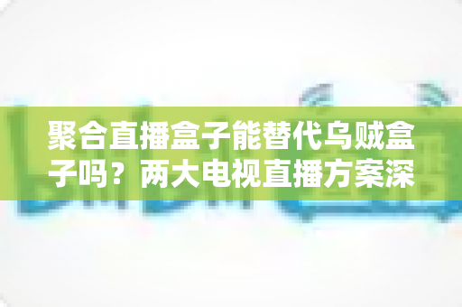 聚合直播盒子能替代乌贼盒子吗?两大电视直播方案深度对比,看完再买不踩坑 聚合直播盒子能替代乌贼盒子吗?两大电视直播方案深度对比,看完再买不踩坑