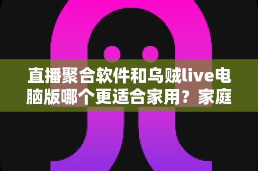直播聚合软件和乌贼live电脑版哪个更适合家用?家庭大屏观影方案深度对比与实用选购指南 直播聚合软件和乌贼live电脑版哪个更适合家用?家庭大屏观影方案深度对比与实用选购指南