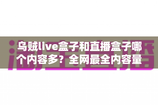 乌贼live盒子和直播盒子哪个内容多?全网最全内容量对比与选购实用指南 乌贼live盒子和直播盒子哪个内容多?全网最全内容量对比与选购实用指南