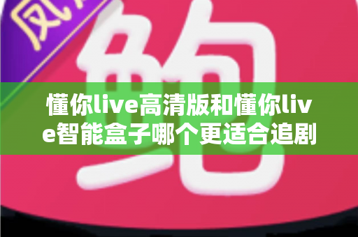 懂你live高清版和懂你live智能盒子哪个更适合追剧？2025年追剧党选购全指南