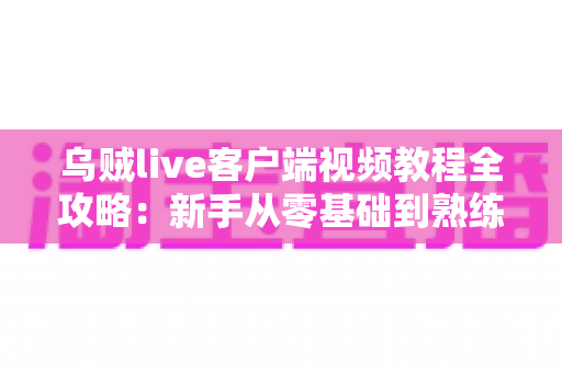 乌贼live客户端视频教程全攻略：新手从零基础到熟练操作的完整学习指南