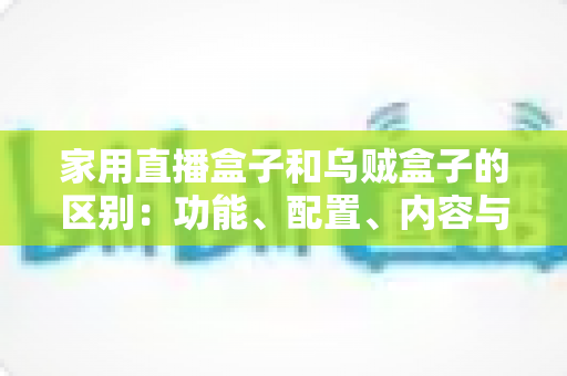 家用直播盒子和乌贼盒子的区别：功能、配置、内容与选购全方位深度解析