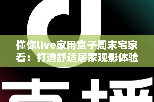 懂你live家用盒子周末宅家看:打造舒适居家观影体验的全方位指南 懂你live家用盒子周末宅家看:打造舒适居家观影体验的全方位指南
