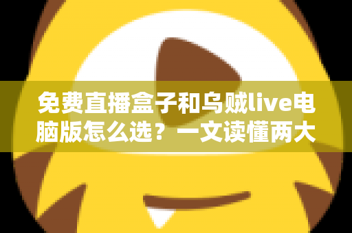 免费直播盒子和乌贼live电脑版怎么选？一文读懂两大观看方案的优劣与选购技巧
