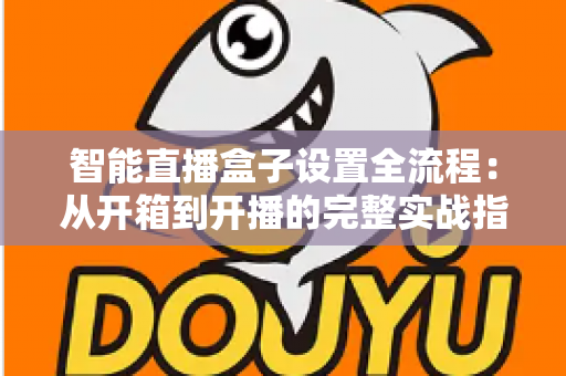 智能直播盒子设置全流程：从开箱到开播的完整实战指南，新手也能一次成功