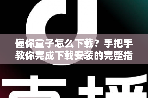 懂你盒子怎么下载?手把手教你完成下载安装的完整指南与实用技巧 懂你盒子怎么下载?手把手教你完成下载安装的完整指南与实用技巧