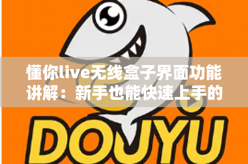 懂你live无线盒子界面功能讲解:新手也能快速上手的直播神器全解析 懂你live无线盒子界面功能讲解:新手也能快速上手的直播神器全解析