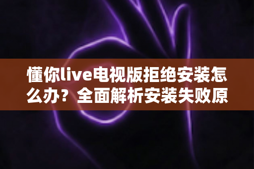 懂你live电视版拒绝安装怎么办？全面解析安装失败原因与实用解决方法指南