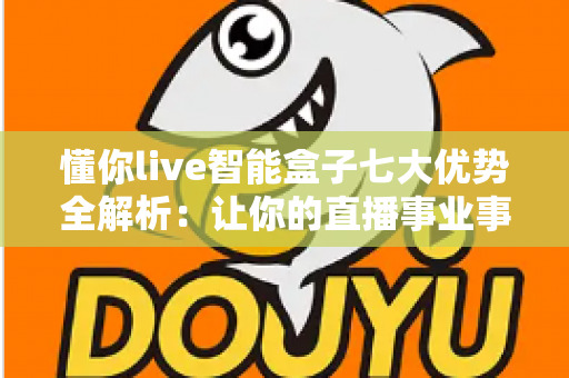 懂你live智能盒子七大优势全解析:让你的直播事业事半功倍的智能利器 懂你live智能盒子七大优势全解析:让你的直播事业事半功倍的智能利器