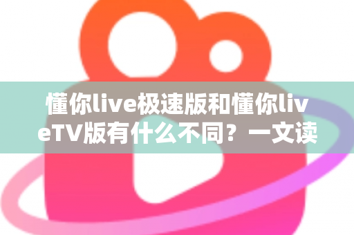 懂你live极速版和懂你liveTV版有什么不同？一文读懂两大版本核心差异，帮你精准选对看直播神器