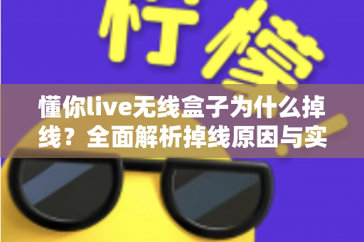懂你live无线盒子为什么掉线？全面解析掉线原因与实用解决方案