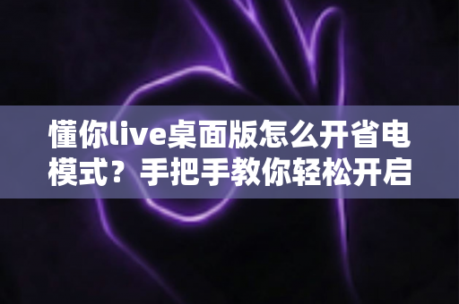 懂你live桌面版怎么开省电模式?手把手教你轻松开启省电模式,告别电量焦虑延长续航 懂你live桌面版怎么开省电模式?手把手教你轻松开启省电模式,告别电量焦虑延长续航