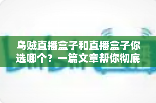 乌贼直播盒子和直播盒子你选哪个？一篇文章帮你彻底搞懂选购门道
