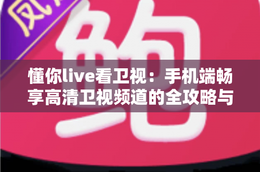 懂你live看卫视：手机端畅享高清卫视频道的全攻略与实用指南
